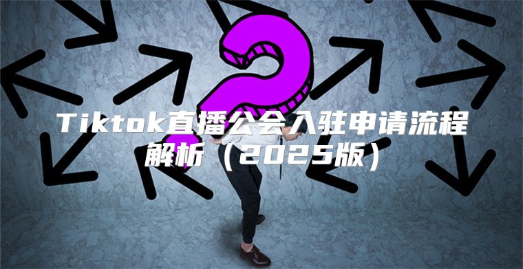 Tiktok直播公会入驻申请流程解析2025版