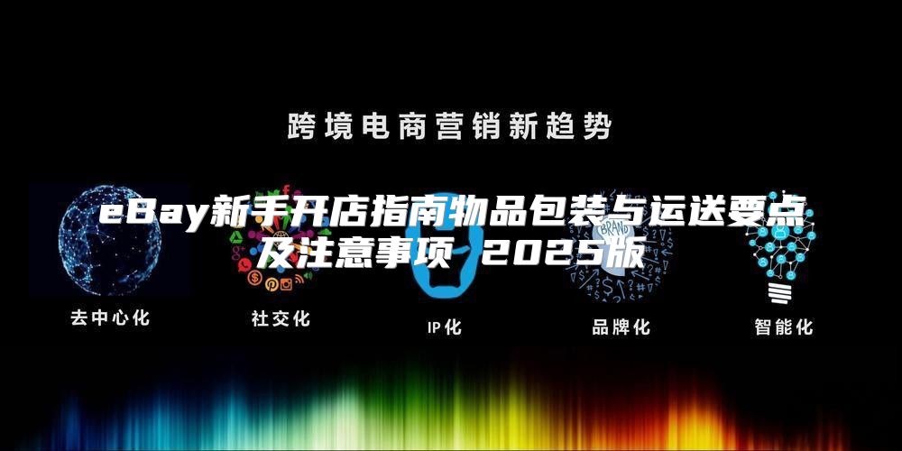 eBay新手开店指南物品包装与运送要点及注意事项 2025版