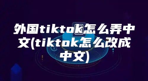 外国tiktok怎么弄中文(tiktok怎么改成中文)