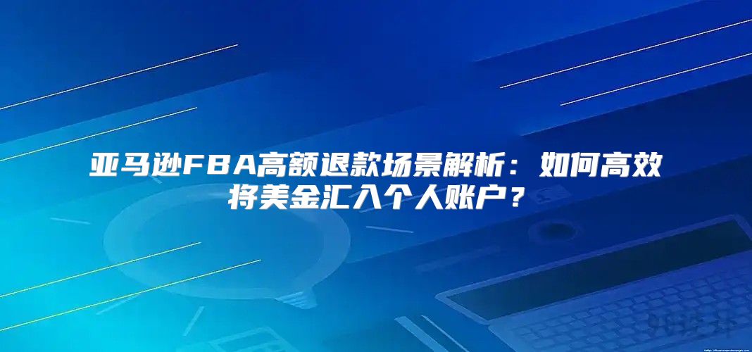 亚马逊FBA高额退款场景解析：如何高效将美金汇入个人账户？