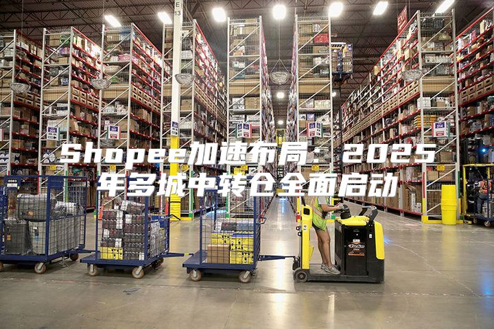 Shopee加速布局：2025年多城中转仓全面启动