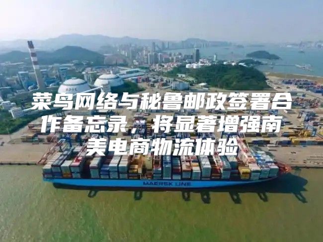 菜鸟网络与秘鲁邮政签署合作备忘录，将显著增强南美电商物流体验