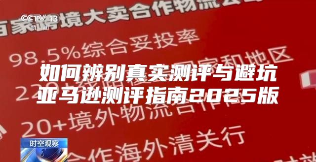 如何辨别真实测评与避坑亚马逊测评指南2025版