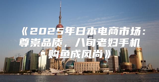 2025年日本电商市场：尊崇品质，八旬老妇手机购鱼成风尚