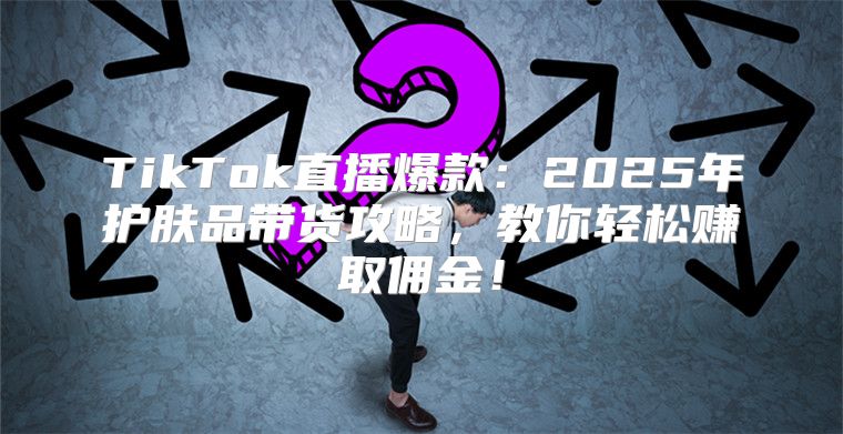 TikTok直播爆款：2025年护肤品带货攻略，教你轻松赚取佣金！