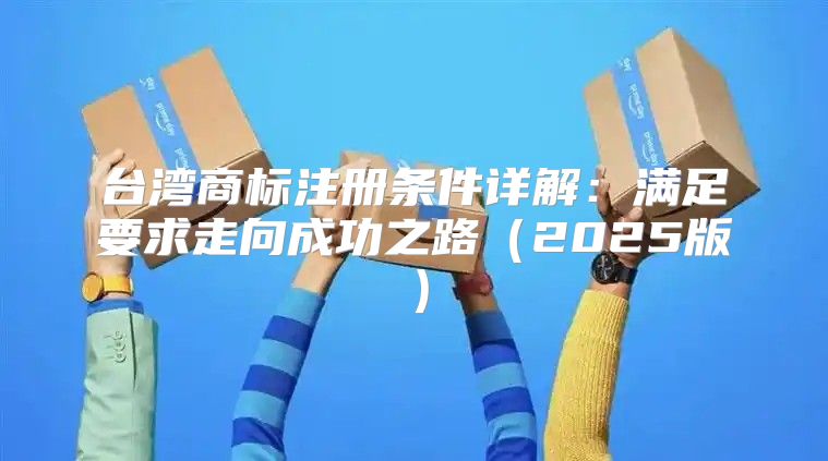台湾商标注册条件详解：满足要求走向成功之路2025版