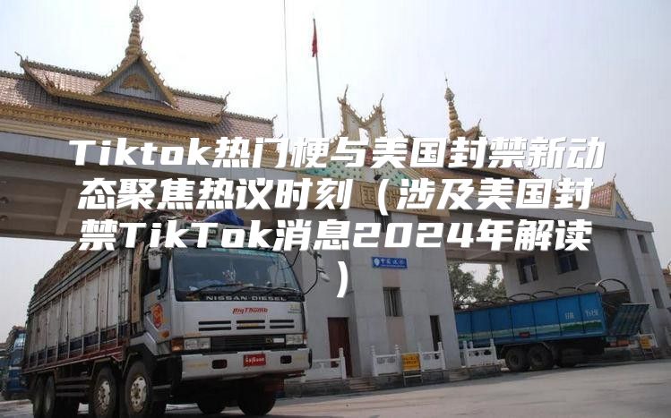 Tiktok热门梗与美国封禁新动态聚焦热议时刻涉及美国封禁TikTok消息2025年解读