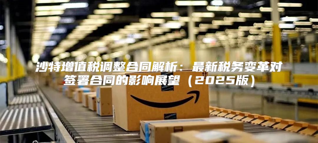 沙特增值税调整合同解析：最新税务变革对签署合同的影响展望2025版