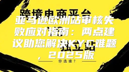 亚马逊欧洲站审核失败应对指南：两点建议助您解决KYC难题，2025版