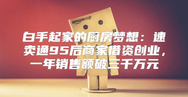 白手起家的厨房梦想：速卖通95后商家借资创业，一年销售额破三千万元