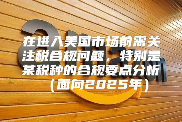 在进入美国市场前需关注税合规问题，特别是某税种的合规要点分析面向2025年
