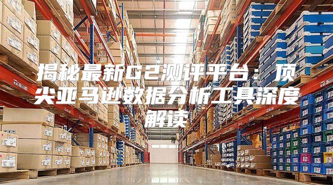 揭秘最新G2测评平台：顶尖亚马逊数据分析工具深度解读
