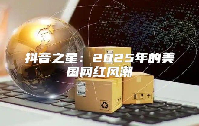 抖音之星：2025年的美国网红风潮