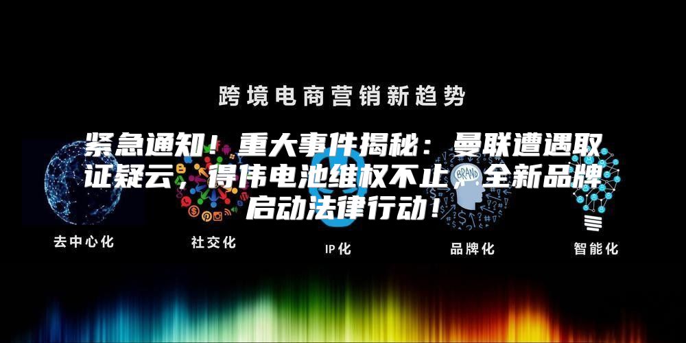 紧急通知！重大事件揭秘：曼联遭遇取证疑云，得伟电池维权不止，全新品牌启动法律行动！