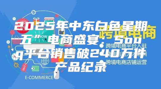 2025年中东白色星期五”电商盛宴：Souq平台销售破240万件产品纪录