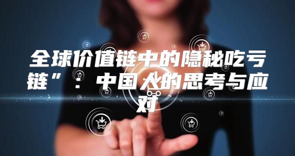 全球价值链中的隐秘吃亏链”：中国人的思考与应对