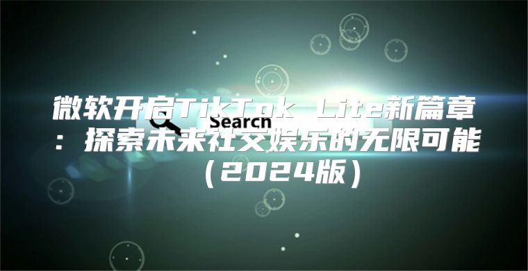 微软开启TikTok Lite新篇章：探索未来社交娱乐的无限可能2025版
