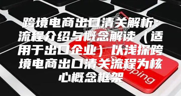 跨境电商出口清关解析：流程介绍与概念解读适用于出口企业以浅探跨境电商出口清关流程为核心概念框架