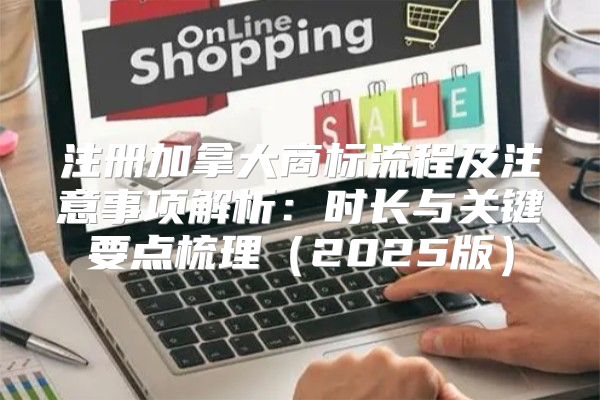 注册加拿大商标流程及注意事项解析：时长与关键要点梳理2025版