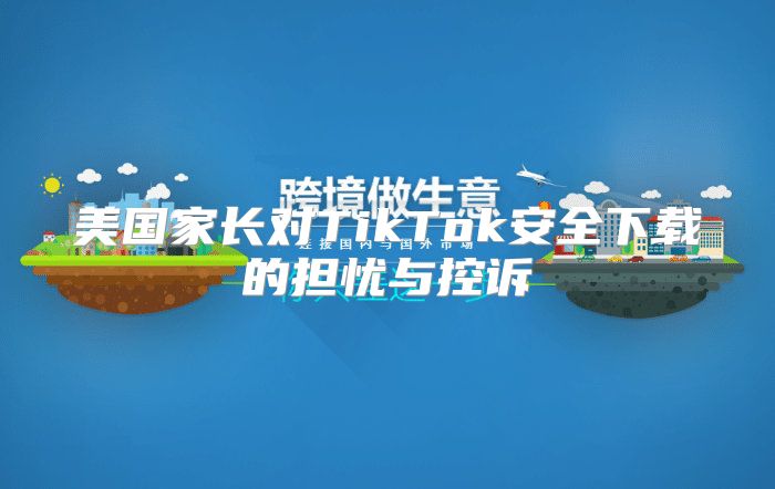 美国家长对TikTok安全下载的担忧与控诉