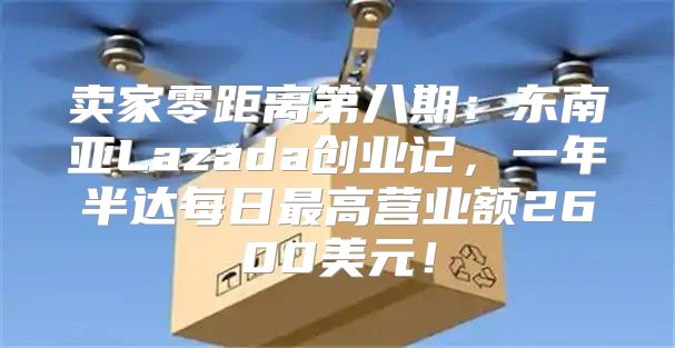 卖家零距离第八期：东南亚Lazada创业记，一年半达每日最高营业额2600美元！