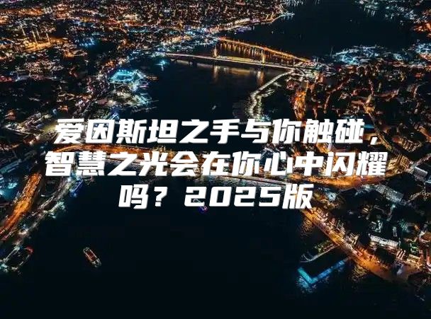 爱因斯坦之手与你触碰，智慧之光会在你心中闪耀吗？2025版