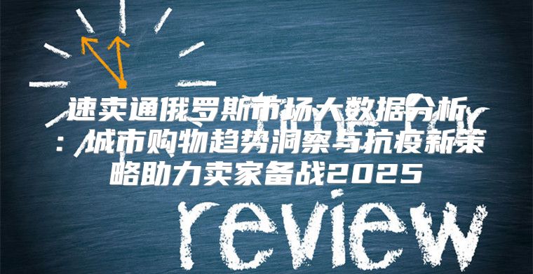 速卖通俄罗斯市场大数据分析：城市购物趋势洞察与抗疫新策略助力卖家备战2025