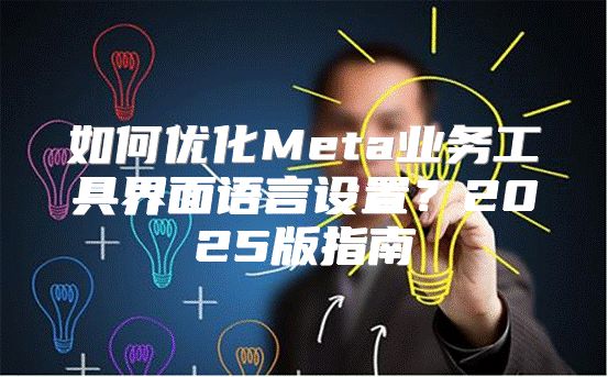 如何优化Meta业务工具界面语言设置？2025版指南