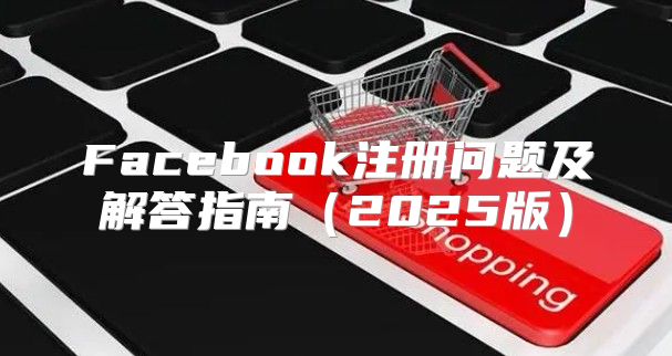 Facebook注册问题及解答指南2025版