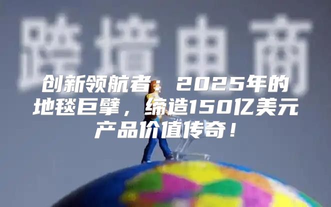 创新领航者：2025年的地毯巨擘，缔造150亿美元产品价值传奇！