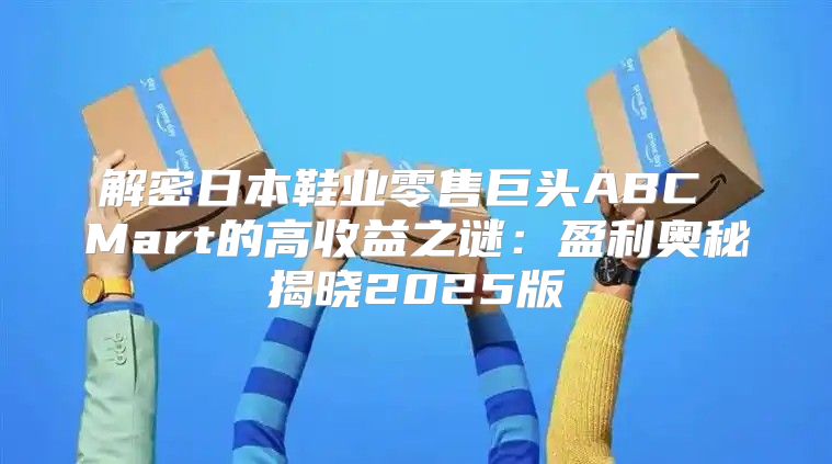 解密日本鞋业零售巨头ABC Mart的高收益之谜：盈利奥秘揭晓2025版