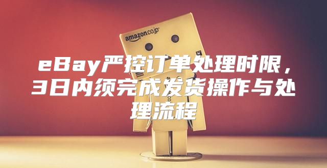 eBay严控订单处理时限，3日内须完成发货操作与处理流程