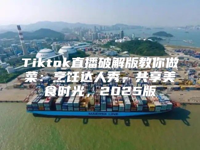 Tiktok直播破解版教你做菜：烹饪达人秀，共享美食时光，2025版