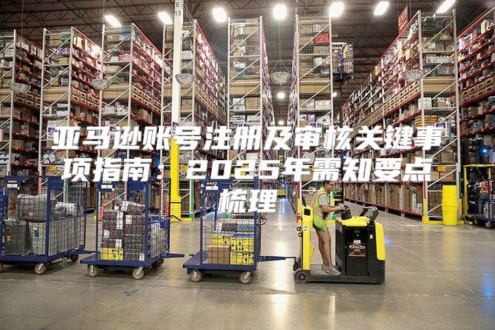 亚马逊账号注册及审核关键事项指南：2025年需知要点梳理