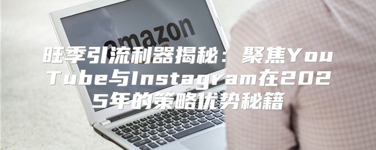 旺季引流利器揭秘：聚焦YouTube与Instagram在2025年的策略优势秘籍
