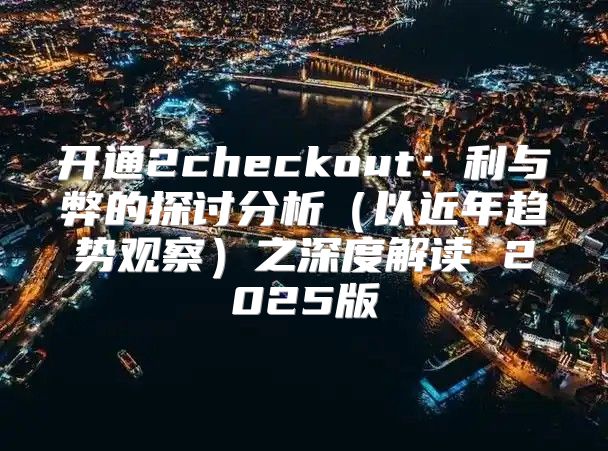 开通2checkout：利与弊的探讨分析以近年趋势观察之深度解读 2025版