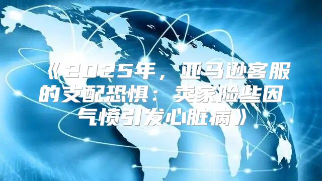 2025年，亚马逊客服的支配恐惧：卖家险些因气愤引发心脏病