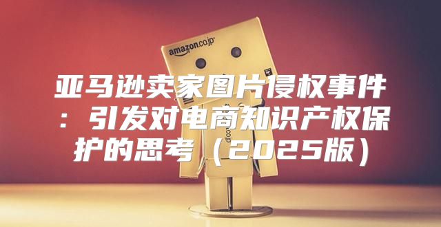 亚马逊卖家图片侵权事件：引发对电商知识产权保护的思考2025版