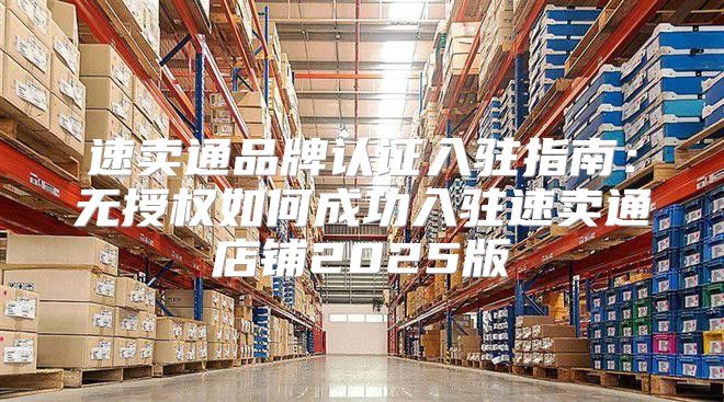 速卖通品牌认证入驻指南：无授权如何成功入驻速卖通店铺2025版
