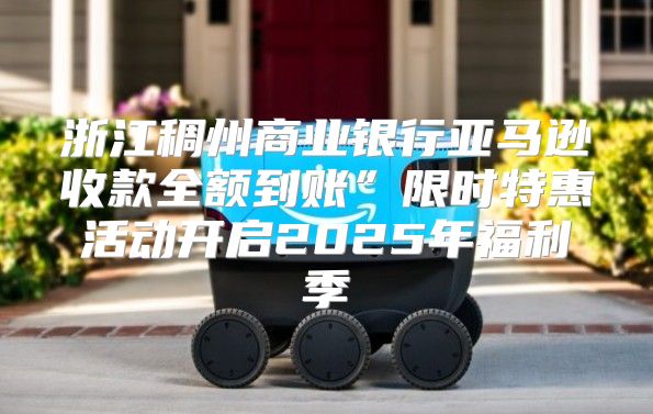 浙江稠州商业银行亚马逊收款全额到账”限时特惠活动开启2025年福利季