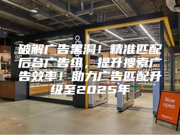 破解广告黑洞！精准匹配后台广告组，提升搜索广告效率！助力广告匹配升级至2025年