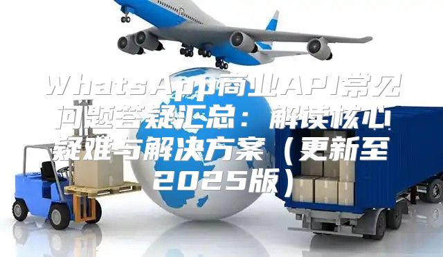 WhatsApp商业API常见问题答疑汇总：解读核心疑难与解决方案更新至2025版