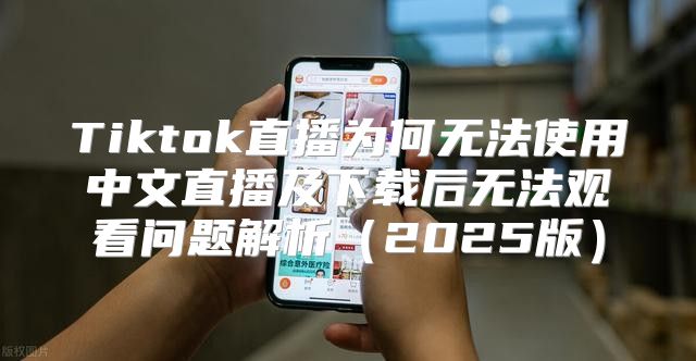Tiktok直播为何无法使用中文直播及下载后无法观看问题解析2025版
