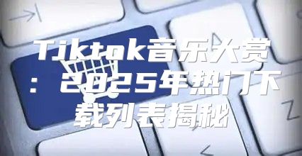 Tiktok音乐大赏：2025年热门下载列表揭秘