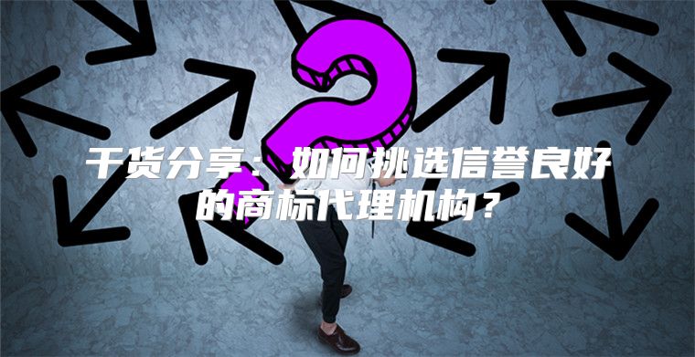 干货分享：如何挑选信誉良好的商标代理机构？