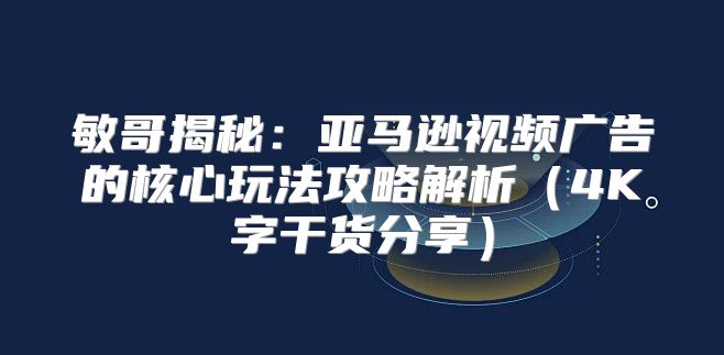 敏哥揭秘：亚马逊视频广告的核心玩法攻略解析4K字干货分享