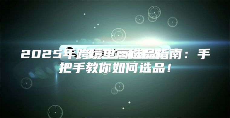 2025年跨境电商选品指南：手把手教你如何选品！