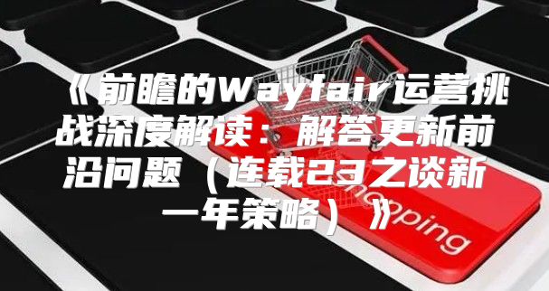 前瞻的Wayfair运营挑战深度解读：解答更新前沿问题连载23之谈新一年策略