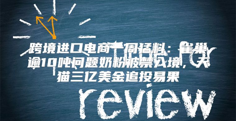 跨境进口电商一周猛料：雀巢逾10吨问题奶粉被禁入境，天猫三亿美金追投易果