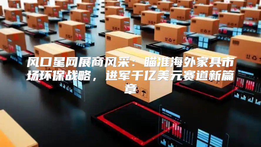 风口星网展商风采：瞄准海外家具市场环保战略，进军千亿美元赛道新篇章
